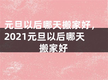 元旦以后哪天搬家好,2021元旦以后哪天搬家好