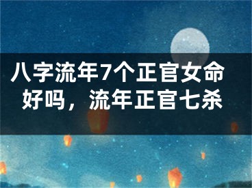 八字流年7个正官女命好吗，流年正官七杀