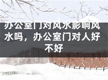 办公室门对风水影响风水吗，办公室门对人好不好
