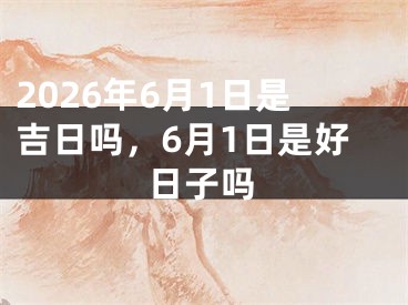 2026年6月1日是吉日吗，6月1日是好日子吗