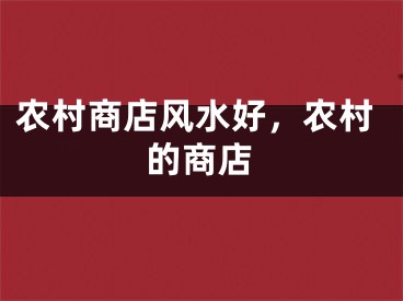 农村商店风水好，农村的商店