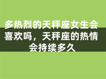 多热烈的天秤座女生会喜欢吗，天秤座的热情会持续多久