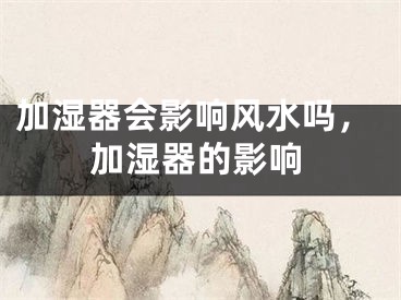 加湿器会影响风水吗，加湿器的影响
