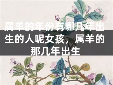属羊的年份有哪几年出生的人呢女孩，属羊的那几年出生