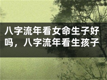 八字流年看女命生子好吗，八字流年看生孩子