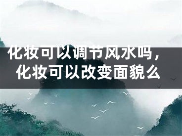 化妆可以调节风水吗,化妆可以改变面貌么