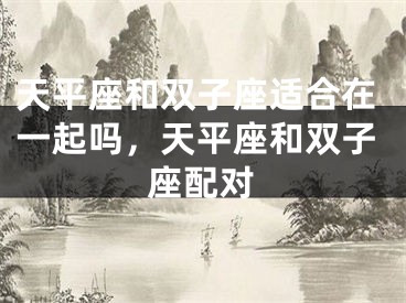 天平座和双子座适合在一起吗，天平座和双子座配对
