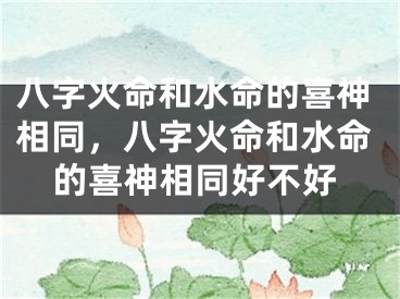 八字火命和水命的喜神相同,八字火命和水命的喜神相同好不好