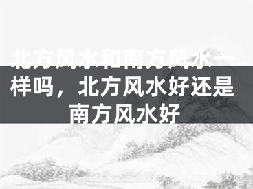 北方风水和南方风水一样吗,北方风水好还是南方风水好