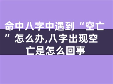 命中八字中遇到“空亡”怎么办,八字出现空亡是怎么回事