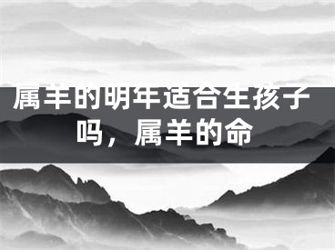 属羊的明年适合生孩子吗,属羊的命