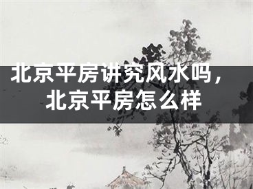 北京平房讲究风水吗，北京平房怎么样