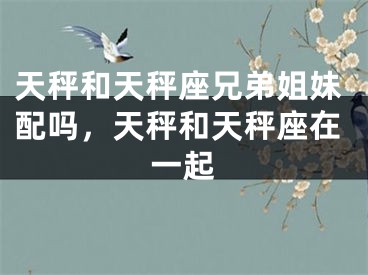 天秤和天秤座兄弟姐妹配吗，天秤和天秤座在一起