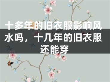 十多年的旧衣服影响风水吗，十几年的旧衣服还能穿