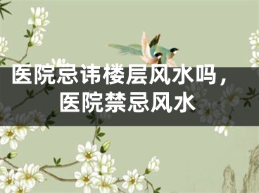 医院忌讳楼层风水吗，医院禁忌风水