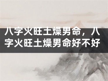 八字火旺土燥男命，八字火旺土燥男命好不好
