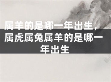 属羊的是哪一年出生，属虎属兔属羊的是哪一年出生