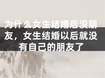 为什么女生结婚后没朋友，女生结婚以后就没有自己的朋友了