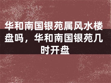 华和南国银苑属风水楼盘吗，华和南国银苑几时开盘