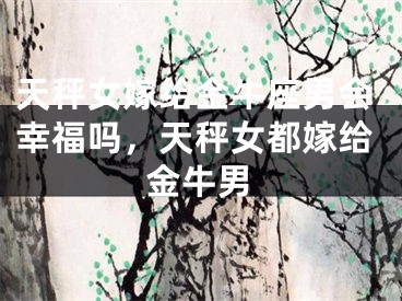 天秤女嫁给金牛座男会幸福吗，天秤女都嫁给金牛男