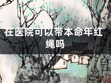 在医院可以带本命年红绳吗