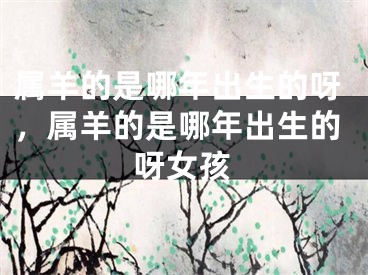 属羊的是哪年出生的呀，属羊的是哪年出生的呀女孩