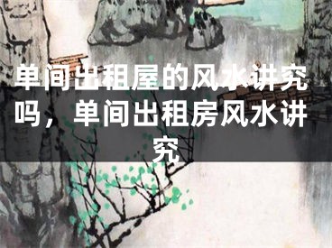 单间出租屋的风水讲究吗，单间出租房风水讲究