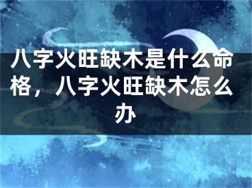 八字火旺缺木是什么命格，八字火旺缺木怎么办