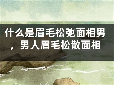什么是眉毛松弛面相男，男人眉毛松散面相