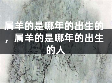 属羊的是哪年的出生的，属羊的是哪年的出生的人