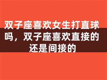 双子座喜欢女生打直球吗，双子座喜欢直接的还是间接的