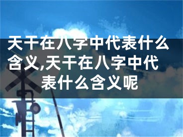 天干在八字中代表什么含义,天干在八字中代表什么含义呢