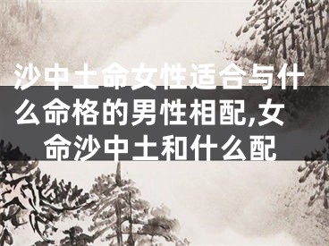 沙中土命女性适合与什么命格的男性相配,女命沙中土和什么配