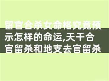 留官合杀女命格究竟预示怎样的命运,天干合官留杀和地支去官留杀