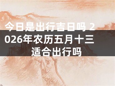 今日是出行吉日吗 2026年农历五月十三适合出行吗