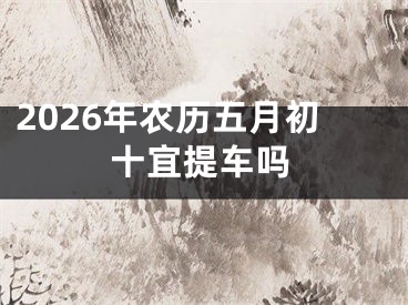 2026年农历五月初十宜提车吗