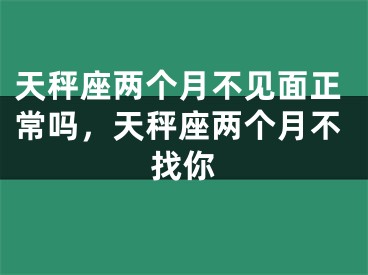 天秤座两个月不见面正常吗,天秤座两个月不找你