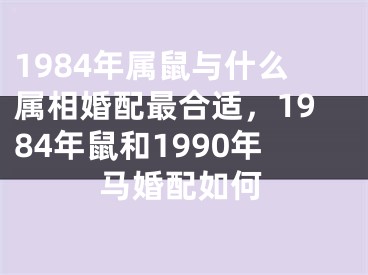 1984年属鼠与什么属相婚配最合适，1984年鼠和1990年马婚配如何