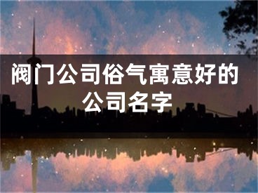 阀门公司俗气寓意好的公司名字