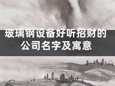 玻璃钢设备好听招财的公司名字及寓意