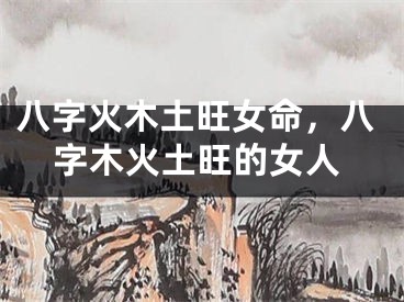 八字火木土旺女命，八字木火土旺的女人