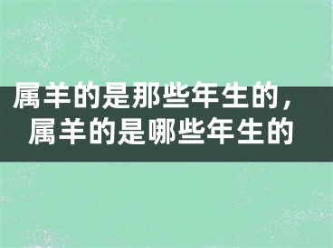 属羊的是那些年生的,属羊的是哪些年生的
