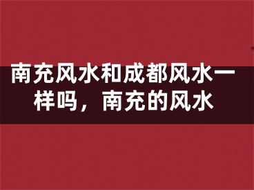 南充风水和成都风水一样吗,南充的风水