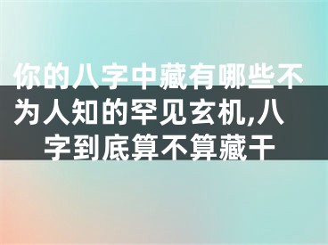 你的八字中藏有哪些不为人知的罕见玄机,八字到底算不算藏干