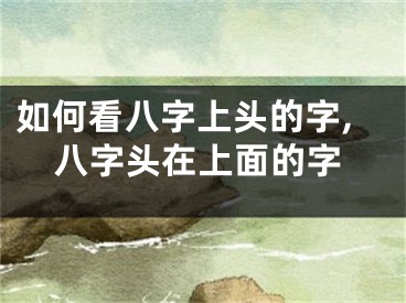 如何看八字上头的字,八字头在上面的字