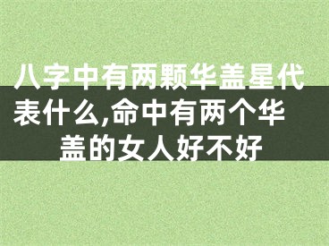八字中有两颗华盖星代表什么,命中有两个华盖的女人好不好