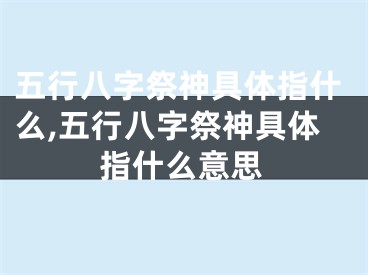 五行八字祭神具体指什么,五行八字祭神具体指什么意思