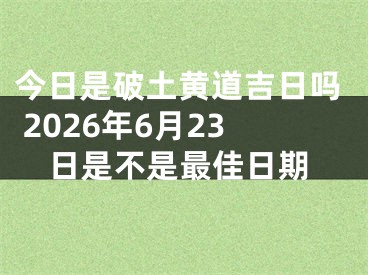 今日是破土黄道吉日吗 2026年6月23日是不是最佳日期