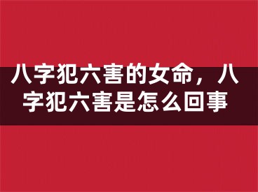 八字犯六害的女命,八字犯六害是怎么回事