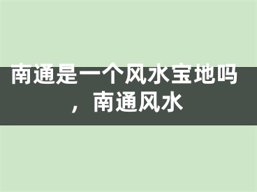 南通是一个风水宝地吗，南通风水